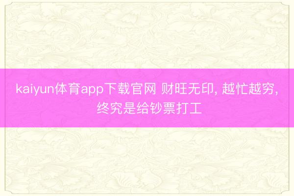 kaiyun体育app下载官网 财旺无印， 越忙越穷， 终究是给钞票打工