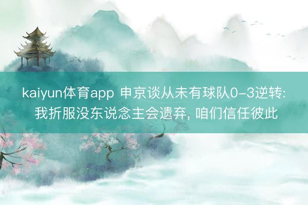 kaiyun体育app 申京谈从未有球队0-3逆转: 我折服没东说念主会遗弃， 咱们信任彼此