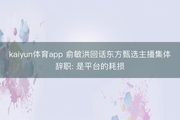 kaiyun体育app 俞敏洪回话东方甄选主播集体辞职: 是平台的耗损