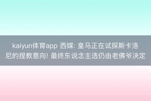 kaiyun体育app 西媒: 皇马正在试探斯卡洛尼的捏教意向! 最终东说念主选仍由老佛爷决定