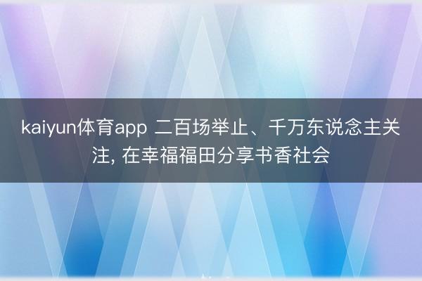 kaiyun体育app 二百场举止、千万东说念主关注， 在幸福福田分享书香社会