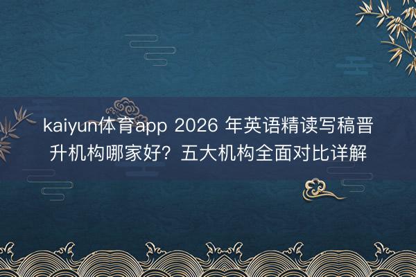 kaiyun体育app 2026 年英语精读写稿晋升机构哪家好？五大机构全面对比详解