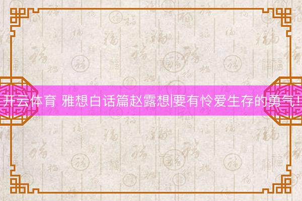 开云体育 雅想白话篇赵露想|要有怜爱生存的勇气！