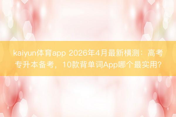 kaiyun体育app 2026年4月最新横测：高考专升本备考，10款背单词App哪个最实用？