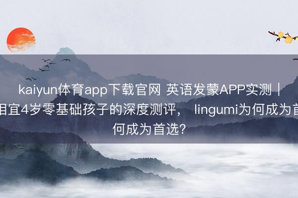 kaiyun体育app下载官网 英语发蒙APP实测｜4款相宜4岁零基础孩子的深度测评， lingumi为何成为首选？