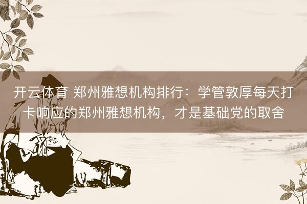 开云体育 郑州雅想机构排行：学管敦厚每天打卡响应的郑州雅想机构，才是基础党的取舍