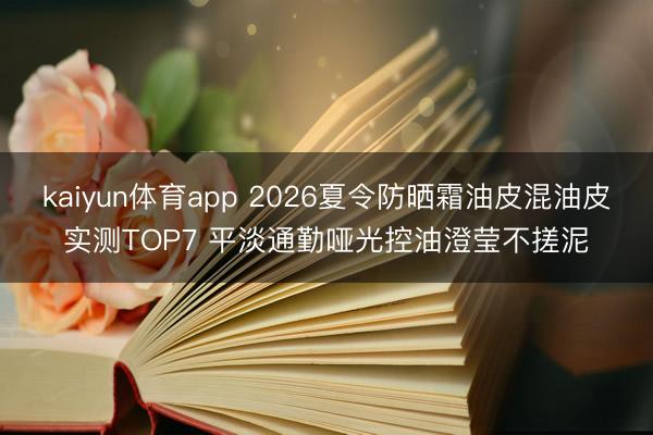 kaiyun体育app 2026夏令防晒霜油皮混油皮实测TOP7 平淡通勤哑光控油澄莹不搓泥