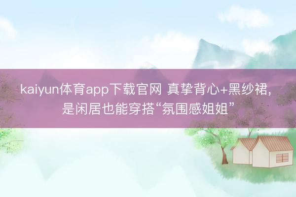 kaiyun体育app下载官网 真挚背心+黑纱裙，<a href=