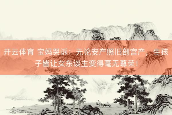 开云体育 宝妈哭诉：无论安产照旧剖宫产，生孩子皆让女东谈主变得毫无尊荣！