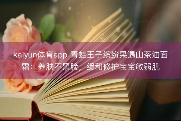 kaiyun体育app 青蛙王子缤纷果遇山茶油面霜：养肤不黑脸，缓和修护宝宝敏弱肌