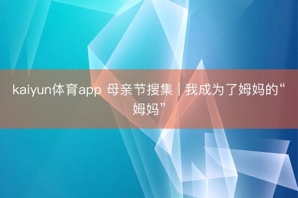 kaiyun体育app 母亲节搜集 | 我成为了姆妈的“姆妈”