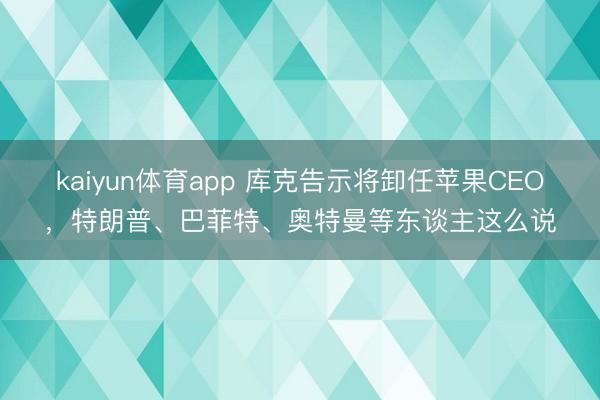 kaiyun体育app 库克告示将卸任苹果CEO，特朗普、巴菲特、奥特曼等东谈主这么说