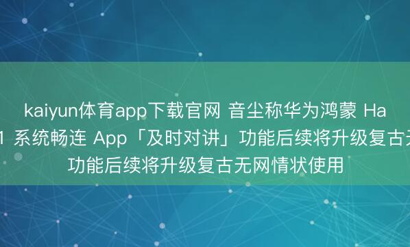 kaiyun体育app下载官网 音尘称华为鸿蒙 HarmonyOS 6.1 系统畅连 App「及时对讲」功能后续将升级复古无网情状使用