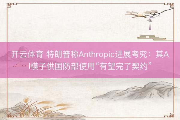 开云体育 特朗普称Anthropic进展考究：其AI模子供国防部使用“有望完了契约”