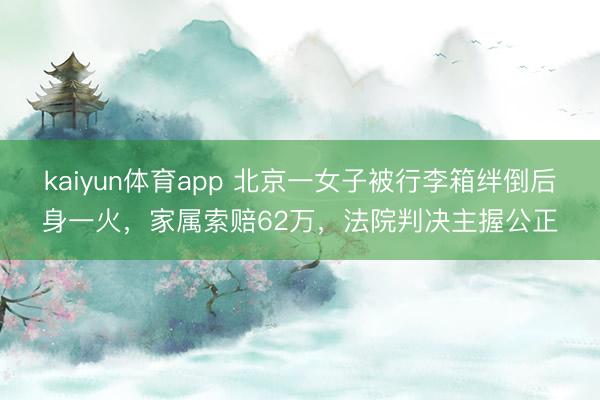 kaiyun体育app 北京一女子被行李箱绊倒后身一火，家属索赔62万，法院判决主握公正