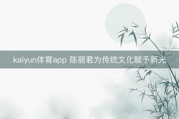 kaiyun体育app 陈丽君为传统文化赋予新光