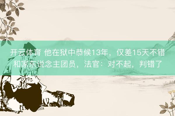 开云体育 他在狱中恭候13年，仅差15天不错和家东说念主团员，法官：对不起，判错了