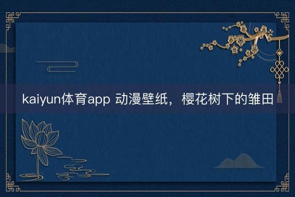 kaiyun体育app 动漫壁纸，樱花树下的雏田