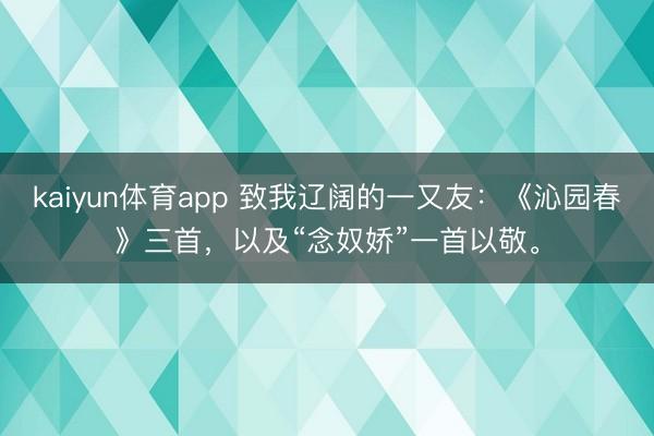 kaiyun体育app 致我辽阔的一又友：《沁园春》三首，以及“念奴娇”一首以敬。