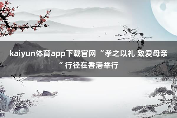 kaiyun体育app下载官网 “孝之以礼 致爱母亲”行径在香港举行