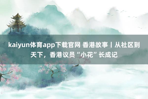 kaiyun体育app下载官网 香港故事丨从社区到天下，香港议员“小花”长成记