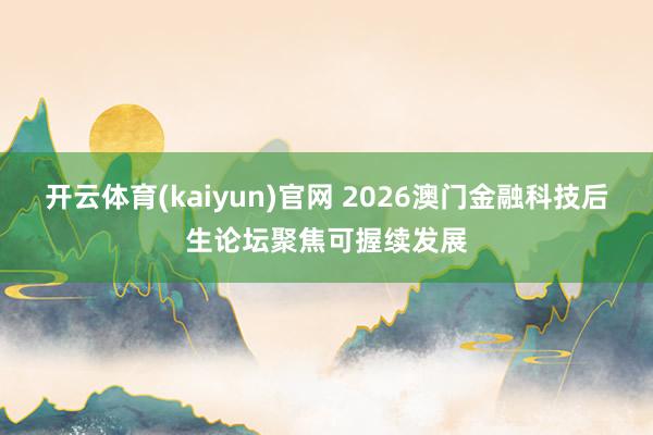开云体育(kaiyun)官网 2026澳门金融科技后生论坛聚焦可握续发展