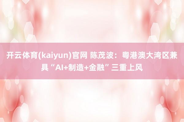 开云体育(kaiyun)官网 陈茂波：粤港澳大湾区兼具“AI+制造+金融”三重上风