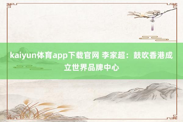 kaiyun体育app下载官网 李家超：鼓吹香港成立世界品牌中心