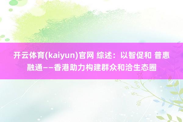 开云体育(kaiyun)官网 综述：以智促和 普惠融通——香港助力构建群众和洽生态圈