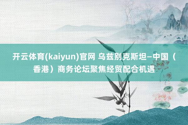 开云体育(kaiyun)官网 乌兹别克斯坦—中国（香港）商务论坛聚焦经贸配合机遇