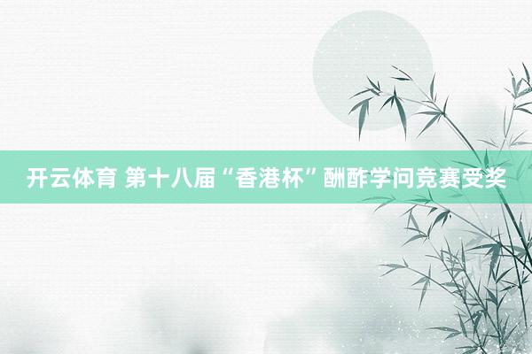 开云体育 第十八届“香港杯”酬酢学问竞赛受奖