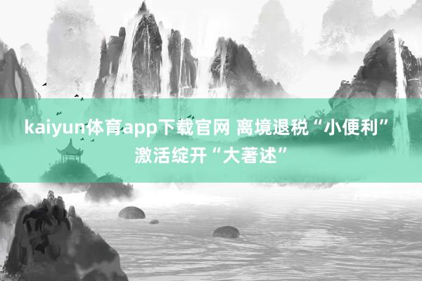 kaiyun体育app下载官网 离境退税“小便利” 激活绽开“大著述”