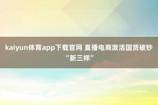 kaiyun体育app下载官网 直播电商激活国货破钞“新三样”
