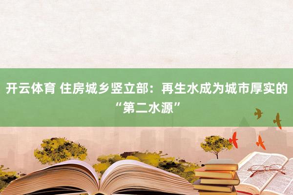 开云体育 住房城乡竖立部：再生水成为城市厚实的“第二水源”