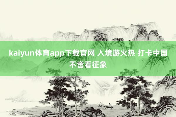 kaiyun体育app下载官网 入境游火热 打卡中国不啻看征象