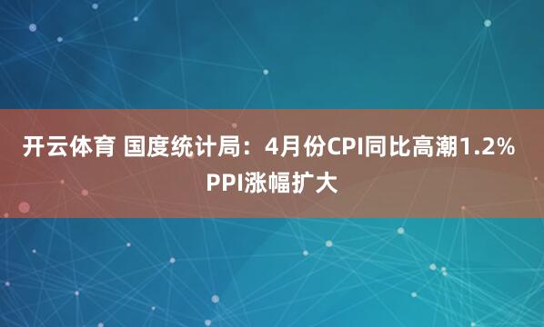 开云体育 国度统计局：4月份CPI同比高潮1.2% PPI涨幅扩大