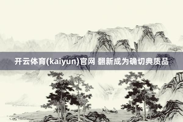 开云体育(kaiyun)官网 翻新成为确切典质品