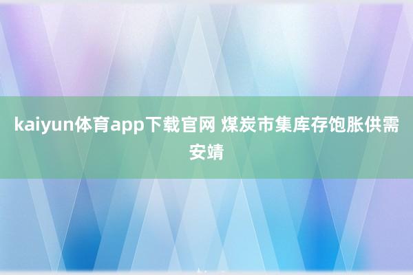 kaiyun体育app下载官网 煤炭市集库存饱胀供需安靖