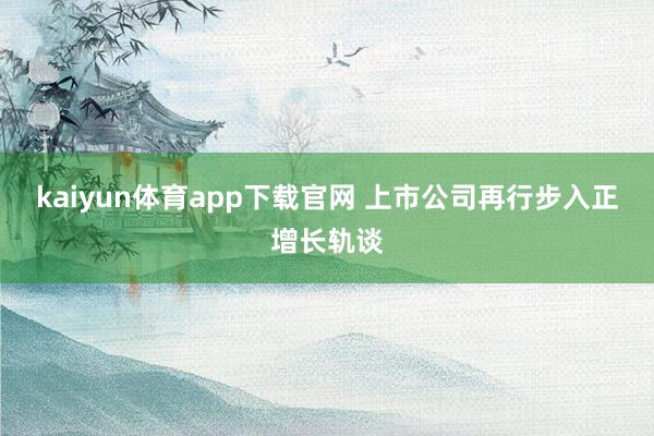 kaiyun体育app下载官网 上市公司再行步入正增长轨谈