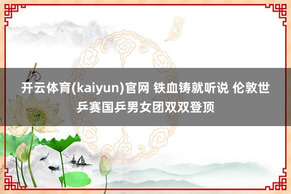 开云体育(kaiyun)官网 铁血铸就听说 伦敦世乒赛国乒男女团双双登顶