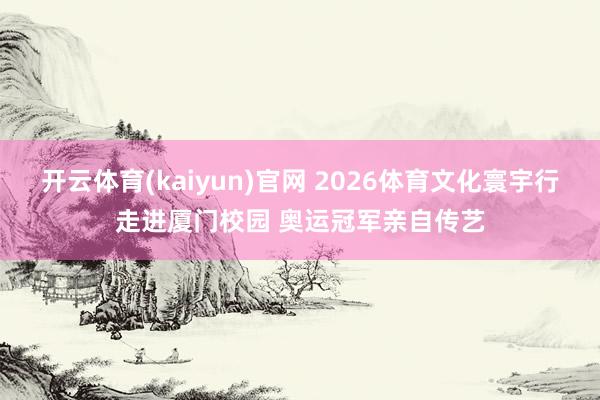 开云体育(kaiyun)官网 2026体育文化寰宇行走进厦门校园 奥运冠军亲自传艺