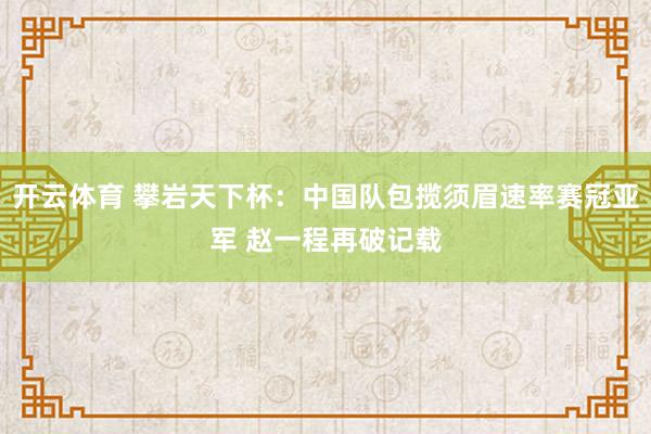 开云体育 攀岩天下杯：中国队包揽须眉速率赛冠亚军 赵一程再破记载