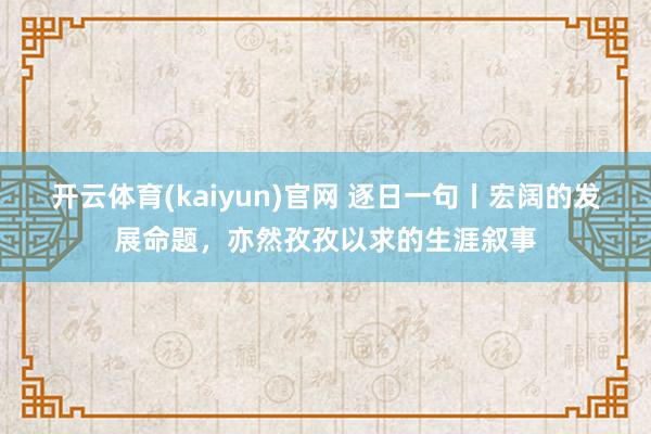 开云体育(kaiyun)官网 逐日一句丨宏阔的发展命题，<a href=