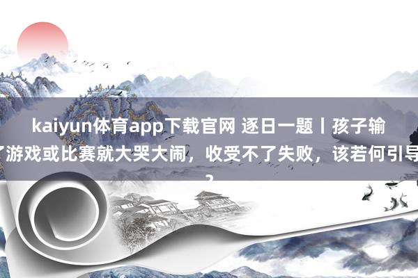 kaiyun体育app下载官网 逐日一题丨孩子输了游戏或比赛就大哭大闹，收受不了失败，该若何引导？