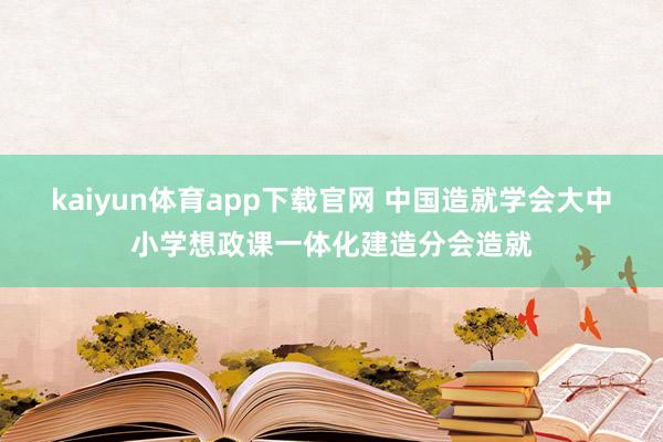 kaiyun体育app下载官网 中国造就学会大中小学想政课一体化建造分会造就