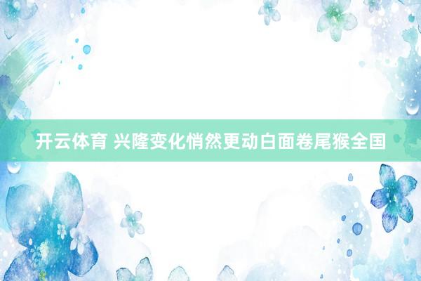 开云体育 兴隆变化悄然更动白面卷尾猴全国