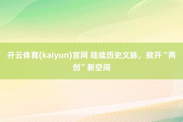 开云体育(kaiyun)官网 陆续历史文脉，掀开“两创”新空间