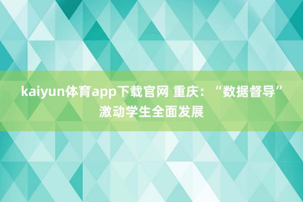 kaiyun体育app下载官网 重庆：“数据督导”激动学生全面发展