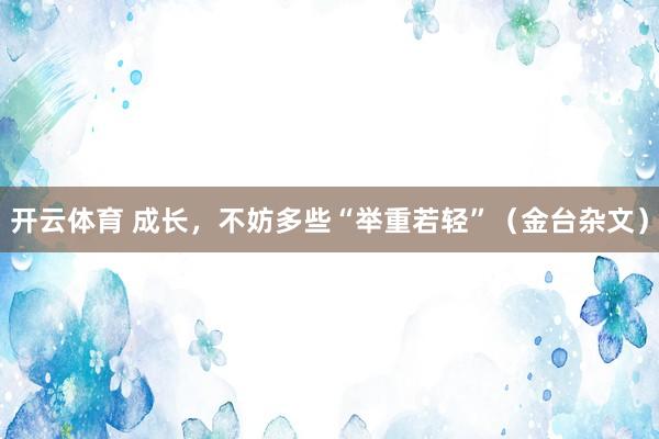 开云体育 成长，不妨多些“举重若轻”（金台杂文）