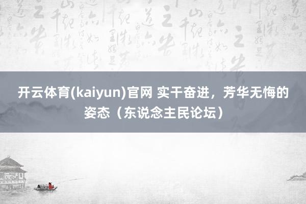 开云体育(kaiyun)官网 实干奋进，芳华无悔的姿态（东说念主民论坛）